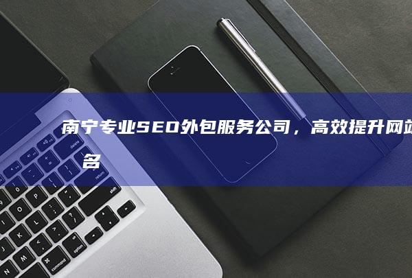 南宁专业SEO外包服务公司，高效提升网站排名