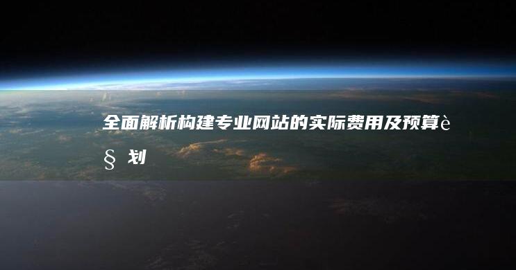 全面解析：构建专业网站的实际费用及预算规划