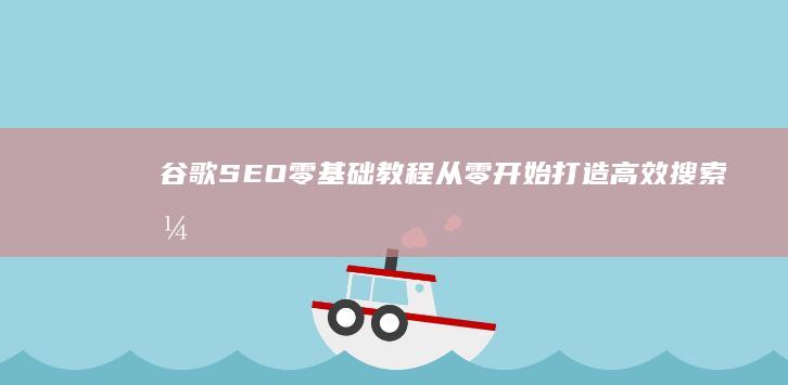 谷歌SEO零基础教程：从零开始打造高效搜索引擎优化策略